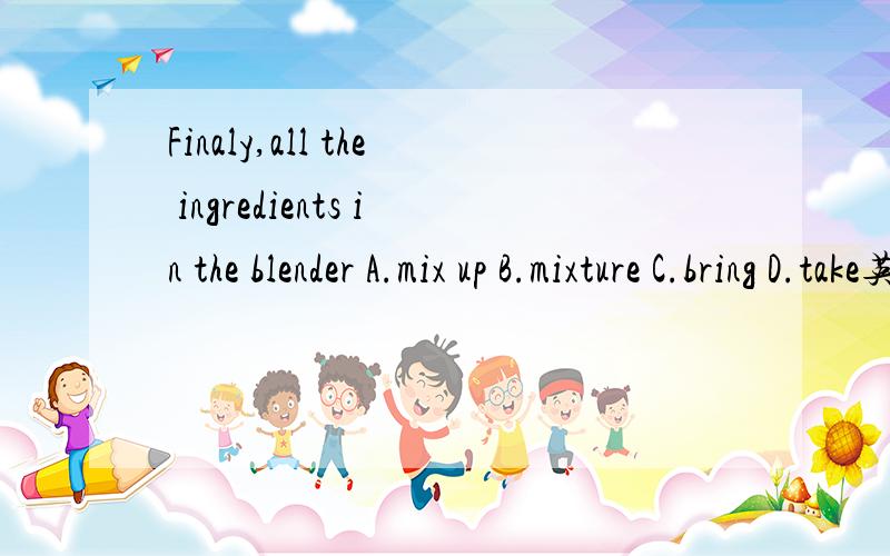 Finaly,all the ingredients in the blender A.mix up B.mixture C.bring D.take英语