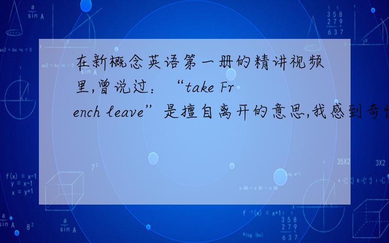 在新概念英语第一册的精讲视频里,曾说过：“take French leave”是擅自离开的意思,我感到奇怪,为什么说：“take French leave