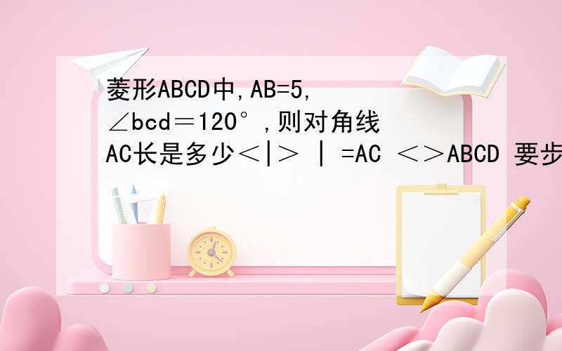菱形ABCD中,AB=5, ∠bcd＝120°,则对角线AC长是多少＜|＞ | =AC ＜＞ABCD 要步骤公式菱形ABCD中,AB=5, ∠bcd＝120°,则对角线AC长是多少 ＜|＞ | =AC ＜＞ABCD 要步骤公式