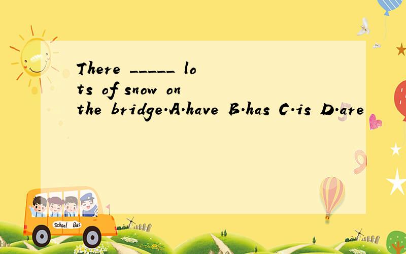 There _____ lots of snow on the bridge.A.have B.has C.is D.are