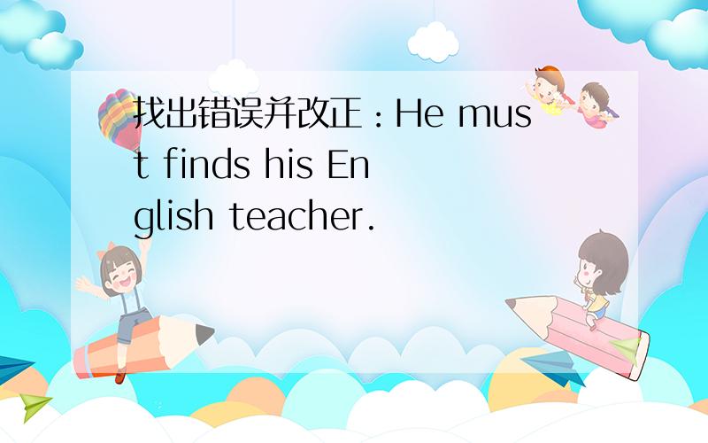找出错误并改正：He must finds his English teacher.