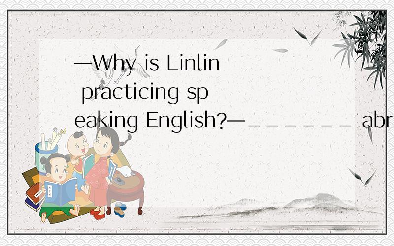 —Why is Linlin practicing speaking English?—______ abroad for further study.A.Go B.Gone C.To go D.Goes 我知道答案选C 可是为什么呢
