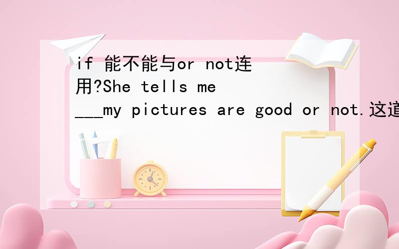 if 能不能与or not连用?She tells me___my pictures are good or not.这道题填whether更正确,可是能不能填if?我听说if不能与or not连用