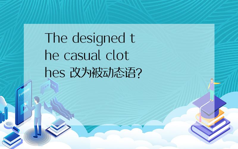 The designed the casual clothes 改为被动态语?