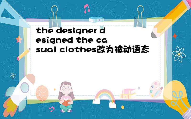 the designer designed the casual clothes改为被动语态