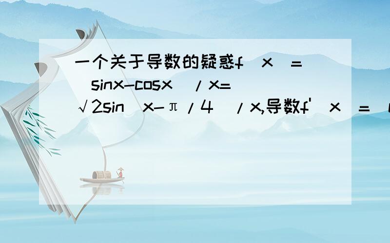 一个关于导数的疑惑f(x)=(sinx-cosx)/x=√2sin(x-π/4)/x,导数f'(x)=(cos(x-π/4)x-sin(x-π/4))/x^2,x∈（π/4,3π/4）,此时cos(x-π/4),sin(x-π/4)都为正数,那么x=tan(x-π/4)不应该是f(x)的极小值吗.可为什么答案是极大