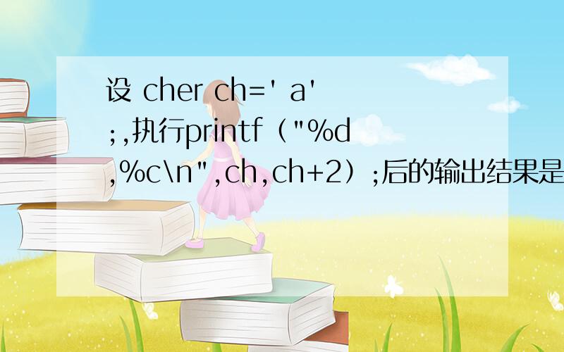 设 cher ch=' a';,执行printf（