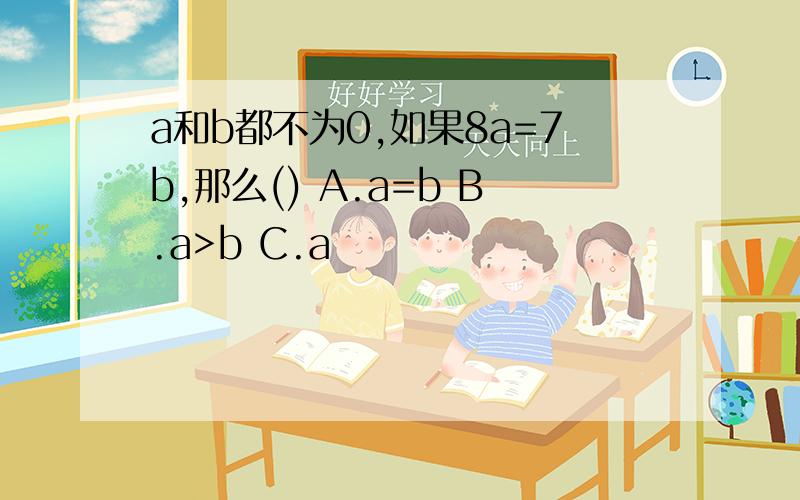 a和b都不为0,如果8a=7b,那么() A.a=b B.a>b C.a