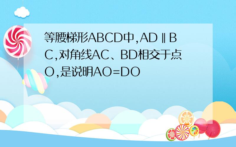 等腰梯形ABCD中,AD‖BC,对角线AC、BD相交于点O,是说明AO=DO