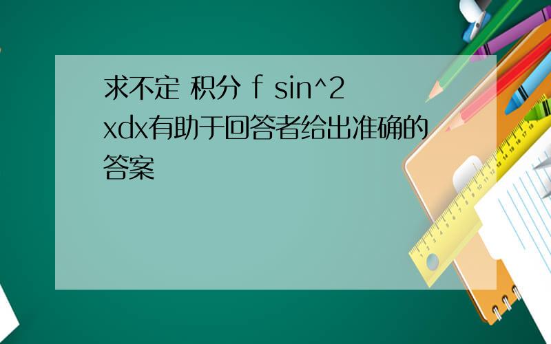 求不定 积分 f sin^2xdx有助于回答者给出准确的答案