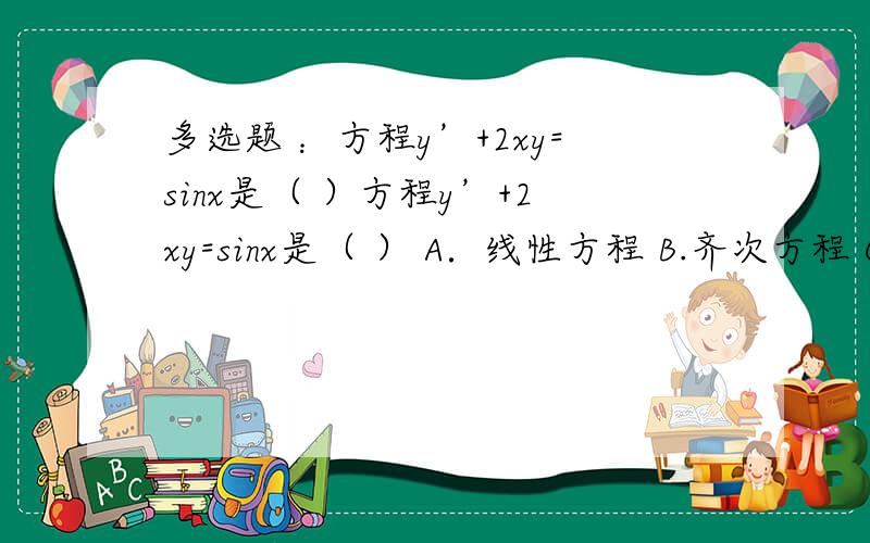多选题 ：方程y’+2xy=sinx是（ ）方程y’+2xy=sinx是（ ） A．线性方程 B.齐次方程 C．可分离变量方程 D.非齐次方程 此为多选题,