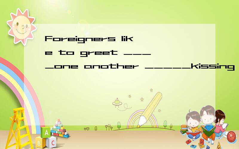 Foreigners like to greet ____one another _____kissing A/ by B with;by C /;with Dwith；with