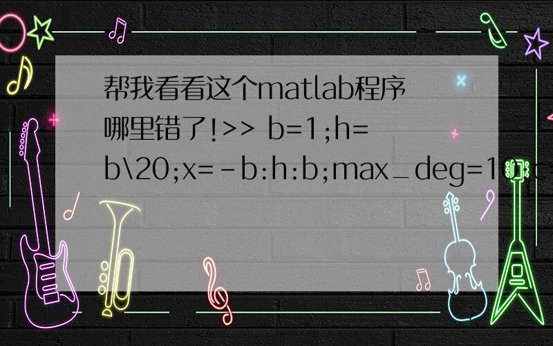 帮我看看这个matlab程序哪里错了!>> b=1;h=b\20;x=-b:h:b;max_deg=10;c=ones(max_deg+1,1);fact=1;for i=1:max_degfact=i*fact;c(i+1)=1/fact;endp=polyeval(x,0,c,10);true=exp(x);err=true-p;>> for i=1:length(x)fprintf('%7.3f%10.3f%14.3e\n',x(i),tru
