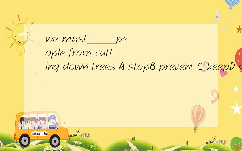 we must_____people from cutting down trees A stopB prevent C keepD all the above为什么选D,AB为什么不行