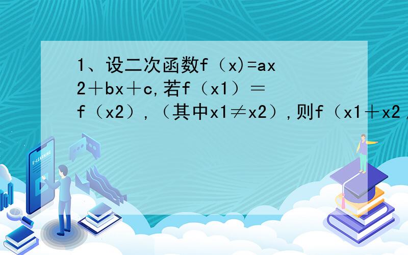 1、设二次函数f（x)=ax2＋bx＋c,若f（x1）＝f（x2）,（其中x1≠x2）,则f（x1＋x2／2）等于?2、已知实数x∈｛1,2,x平方｝,则实数x等于?3、用反证法证明：已知x,y∈R,且x＋y＞2,则x,y中至少有一个大于1