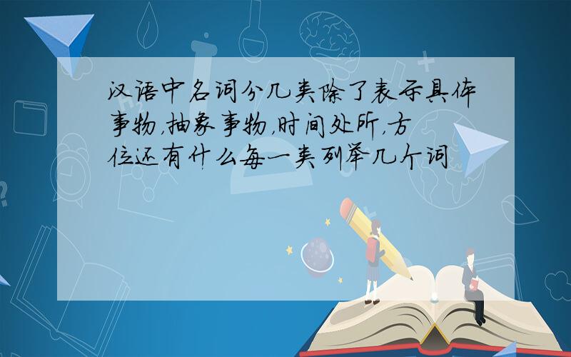 汉语中名词分几类除了表示具体事物，抽象事物，时间处所，方位还有什么每一类列举几个词