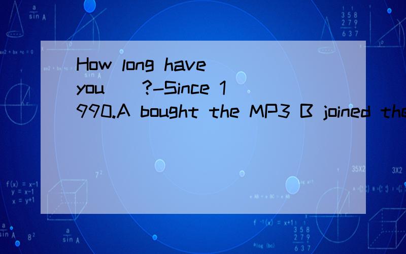 How long have you__?-Since 1990.A bought the MP3 B joined the Party C becomea midfield D lived in the room答案是D为啥不是B?