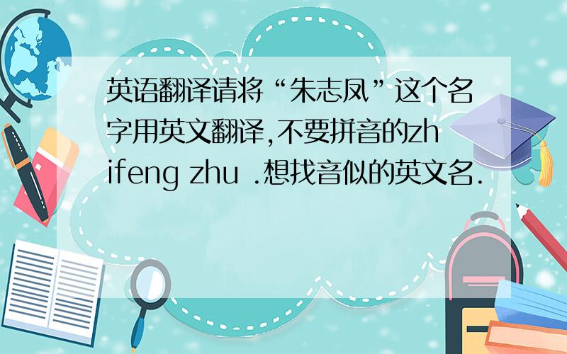 英语翻译请将“朱志凤”这个名字用英文翻译,不要拼音的zhifeng zhu .想找音似的英文名.