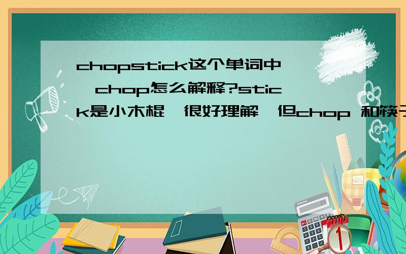 chopstick这个单词中,chop怎么解释?stick是小木棍,很好理解,但chop 和筷子有什么关系?