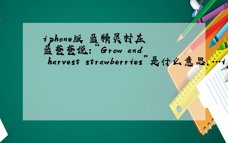 iphone版 蓝精灵村庄 蓝爸爸说：“Grow and harvest strawberries”是什么意思,...iphone版 蓝精灵村庄 蓝爸爸说：“Grow and harvest strawberries”是什么意思,什么任务?