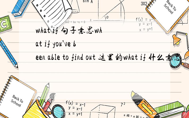 what if 句子意思what if you've been able to find out 这里的what if 什么意思.