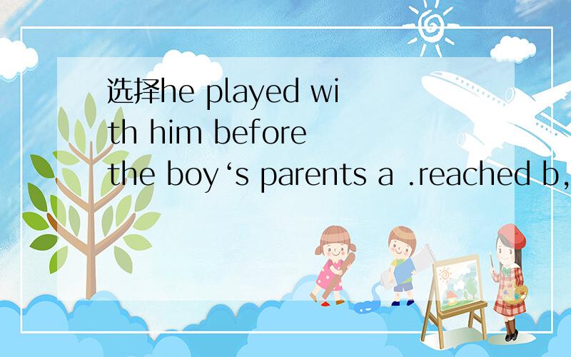 选择he played with him before the boy‘s parents a .reached b,arrived