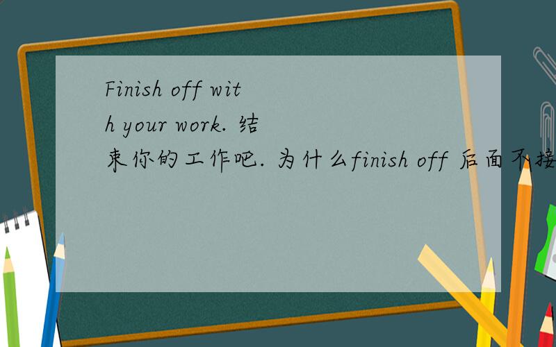 Finish off with your work. 结束你的工作吧. 为什么finish off 后面不接for呢?