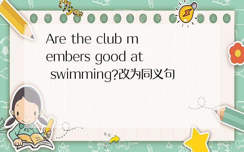 Are the club members good at swimming?改为同义句
