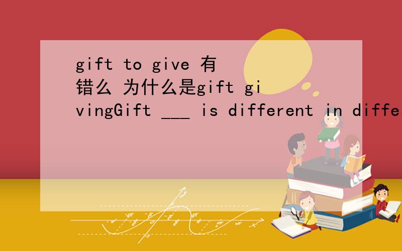 gift to give 有错么 为什么是gift givingGift ___ is different in different countries .A.to give B.giving请问A为什么是错的?动词不定式做后置定语修饰gift,然后gift做主语.我是这样理解的.