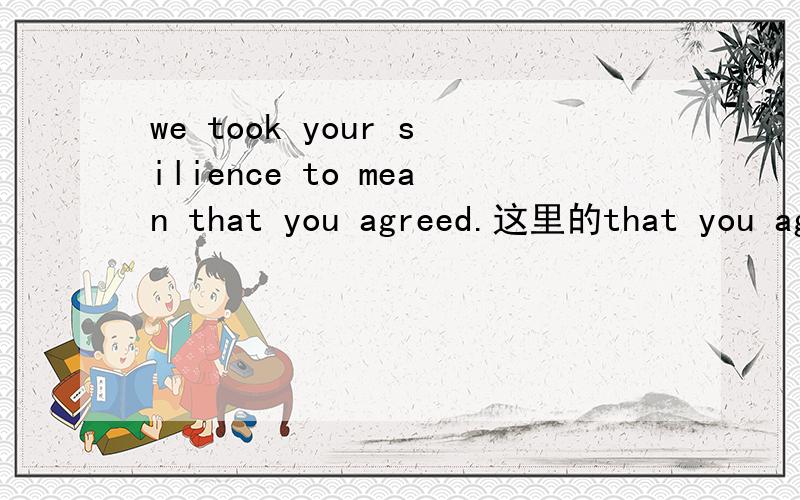we took your silience to mean that you agreed.这里的that you agreed是什么成分?