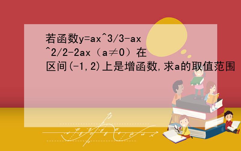 若函数y=ax^3/3-ax^2/2-2ax（a≠0）在区间(-1,2)上是增函数,求a的取值范围