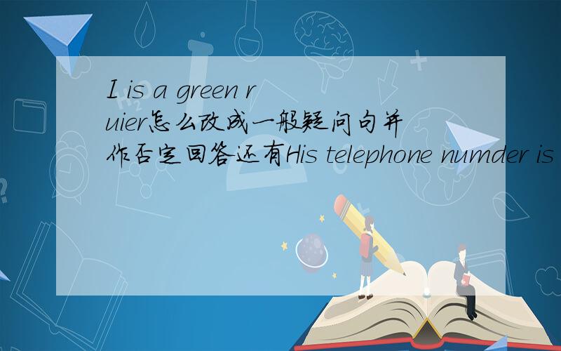 I is a green ruier怎么改成一般疑问句并作否定回答还有His telephone numder is 86532763个改成一般疑问句并作否定回答 That is her sister That is her sister 还有这个别忘记了谢谢