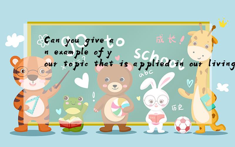 Can you give an example of your topic that is applied in our living? 是什么意思啊?