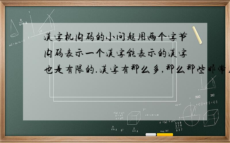 汉字机内码的小问题用两个字节内码表示一个汉字能表示的汉字也是有限的.汉字有那么多,那么那些非常用的生僻字如何表示的.简单说说原理就可以,