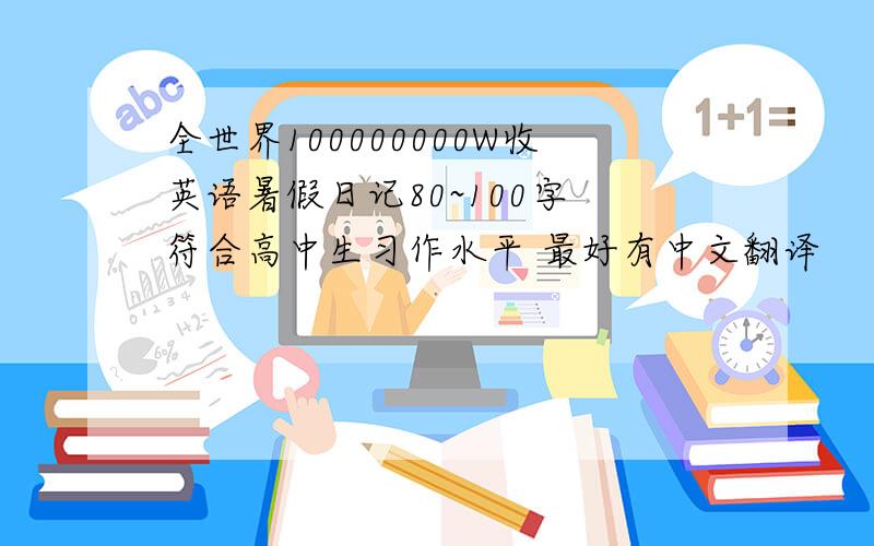全世界100000000W收英语暑假日记80~100字 符合高中生习作水平 最好有中文翻译