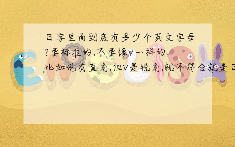 日字里面到底有多少个英文字母?要标准的,不要像V一样的,比如说有直角,但V是锐角,就不符合就是日本的日，这个汉字里到底有多少个英文字母？