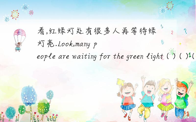看,红绿灯处有很多人再等待绿灯亮.Look,many people are waiting for the green light ( ) ( ) ( ) ( ).
