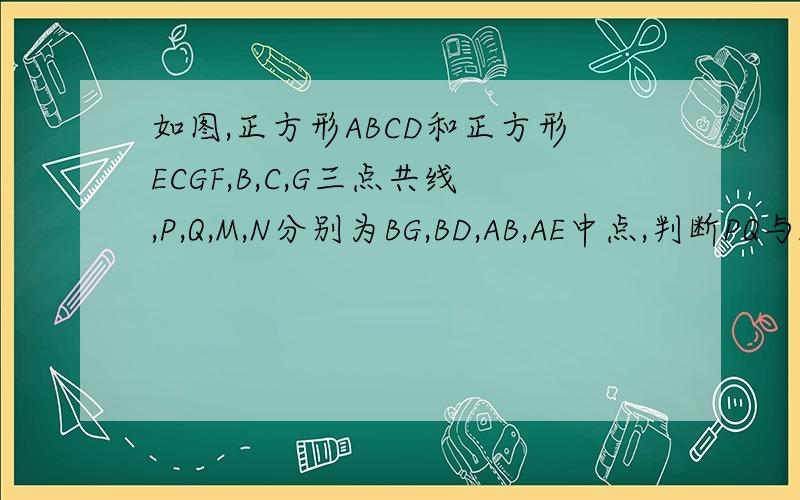 如图,正方形ABCD和正方形ECGF,B,C,G三点共线,P,Q,M,N分别为BG,BD,AB,AE中点,判断PQ与MN关系