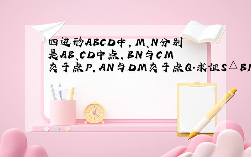 四边形ABCD中,M、N分别是AB、CD中点,BN与CM交于点P,AN与DM交于点Q.求证S△BPC+S△AQD=SMQNP