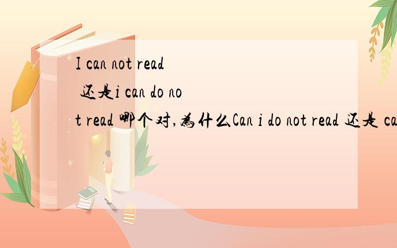 I can not read 还是i can do not read 哪个对,为什么Can i do not read 还是 can i not read 哪个对，还有上面那个答案 说下哪个对，