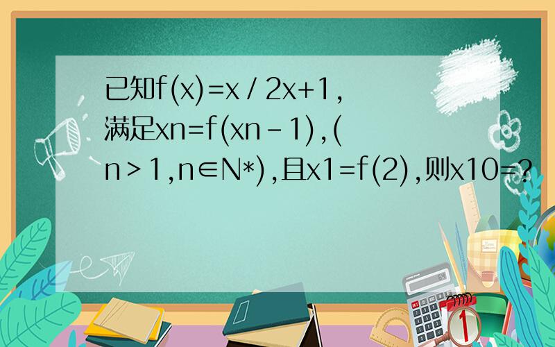 已知f(x)=x／2x+1,满足xn=f(xn-1),(n＞1,n∈N*),且x1=f(2),则x10=?