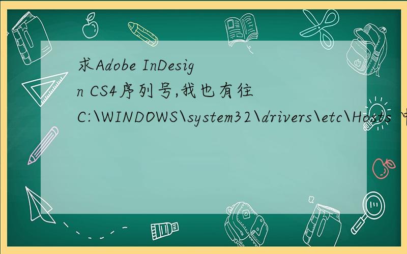 求Adobe InDesign CS4序列号,我也有往 C:\WINDOWS\system32\drivers\etc\Hosts 中添加 127.0.0.1 activate.adobe.com 一行! 但是不管用的.有些序列号 暂时可以用 但是第二天一开机打开软件 又不能用了 说序列号不