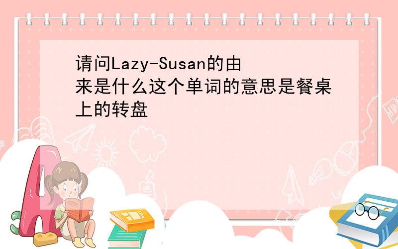 请问Lazy-Susan的由来是什么这个单词的意思是餐桌上的转盘