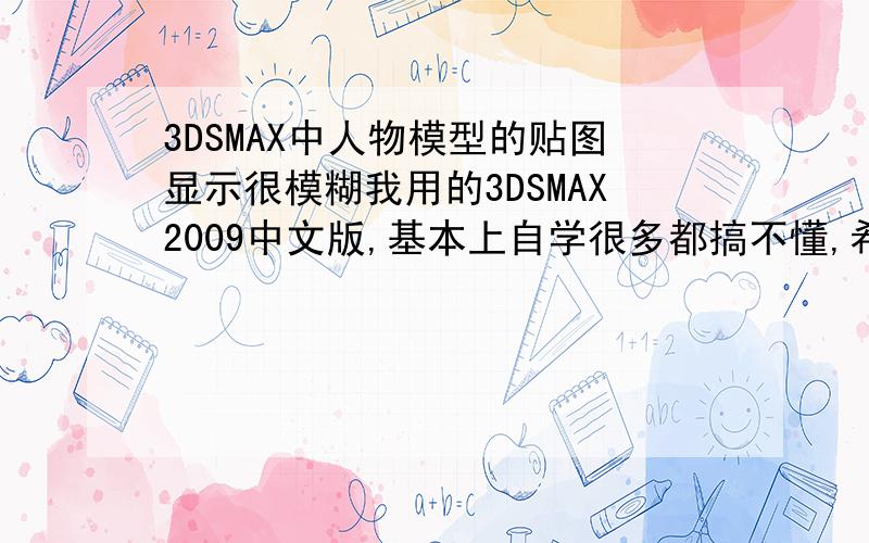 3DSMAX中人物模型的贴图显示很模糊我用的3DSMAX2009中文版,基本上自学很多都搞不懂,希望大手们指教.模型建完后导入UVLayout展UV,再用PS画2048X2048的位图,前期一切正常但是位图导入3DSMAX中显示很