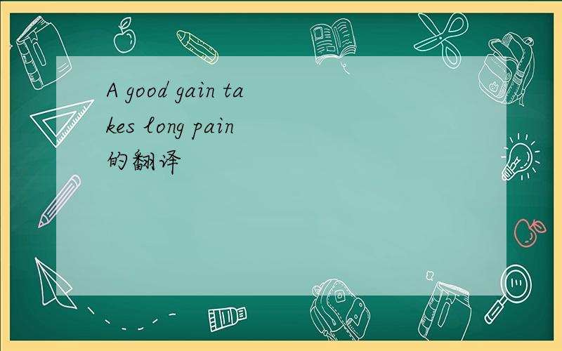 A good gain takes long pain 的翻译