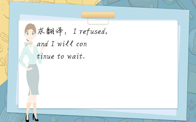 求翻译：I refused,and I will continue to wait.
