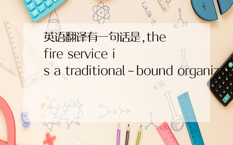 英语翻译有一句话是,the fire service is a traditional-bound organization.如何翻译?