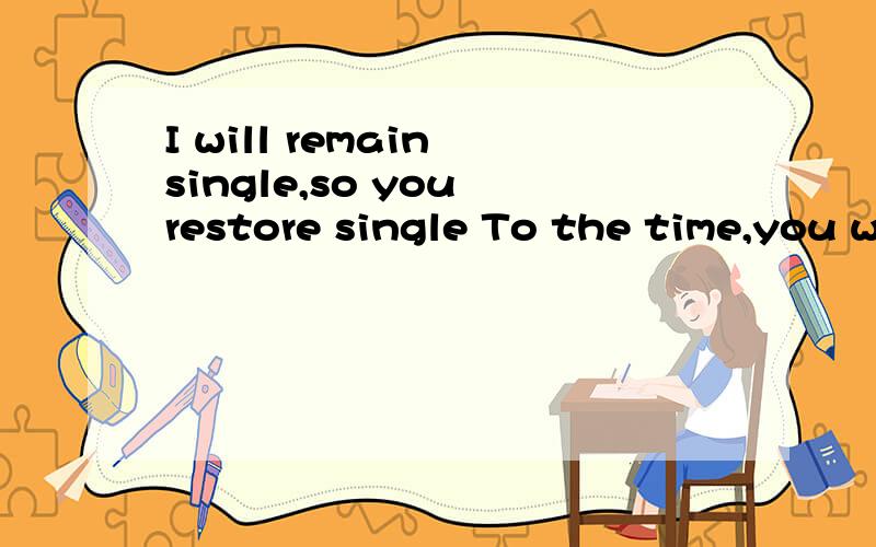 I will remain single,so you restore single To the time,you will find that I care about you so 翻