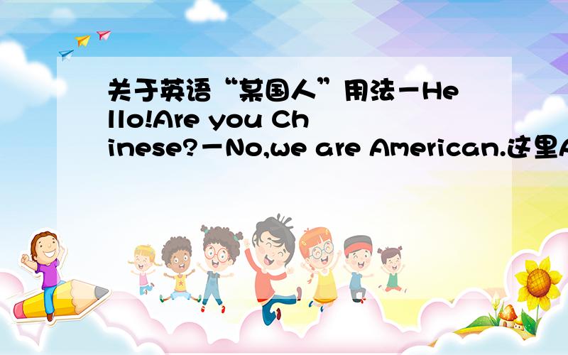 关于英语“某国人”用法－Hello!Are you Chinese?－No,we are American.这里American作形容词,但可以换成名词Americans吗?为什么?名词不是可以作表语吗？为什么这里不能用名词？
