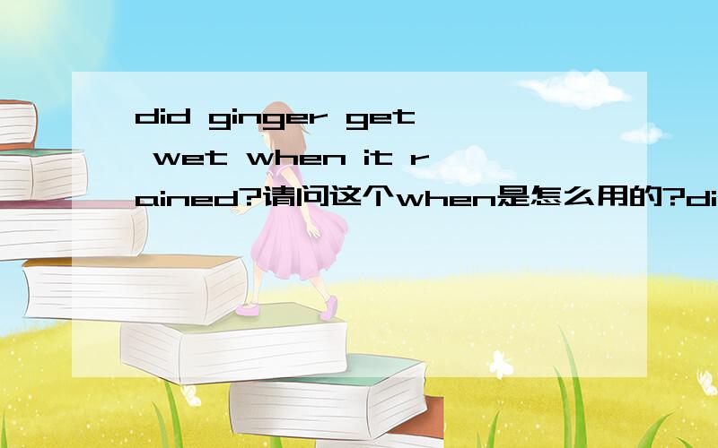 did ginger get wet when it rained?请问这个when是怎么用的?did ginger get wet when it rained?请问这个when是怎么用的?怎么能放在句子中呢?求详解